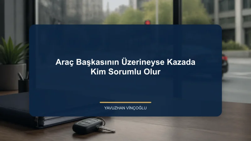 Araç Başkasının Üzerineyse Kazada Kim Sorumlu Olur?