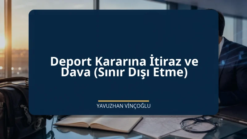 Deport Kararına İtiraz ve Dava (Sınır Dışı Etme)