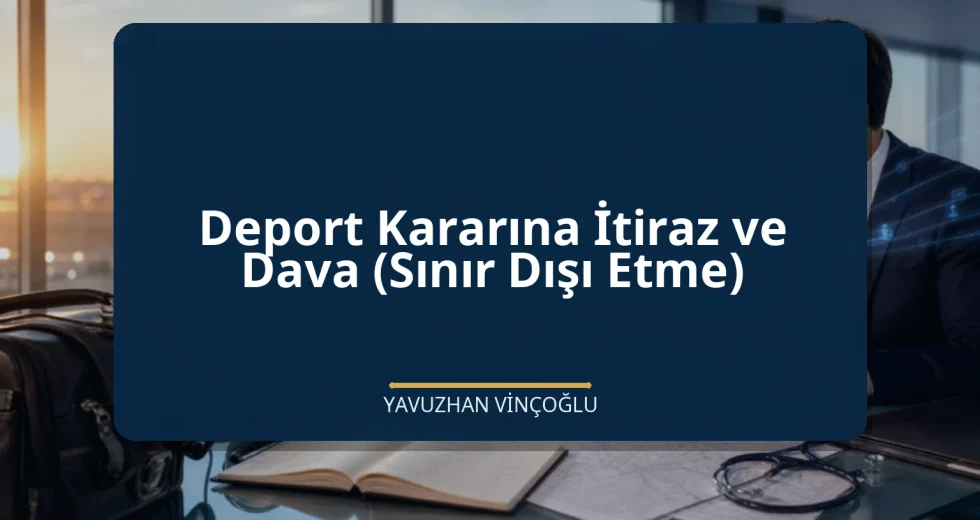 Deport Kararına İtiraz ve Dava (Sınır Dışı Etme)