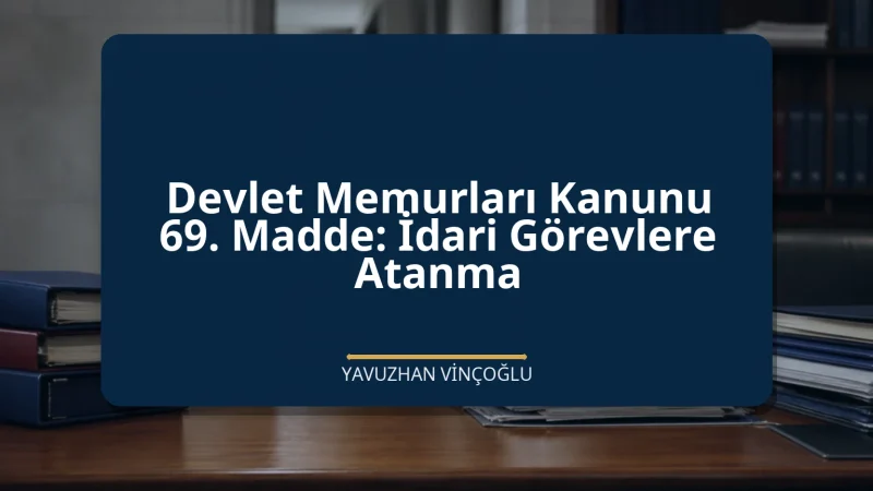 Devlet Memurları Kanunu 69. Madde: İdari Görevlere Atanma