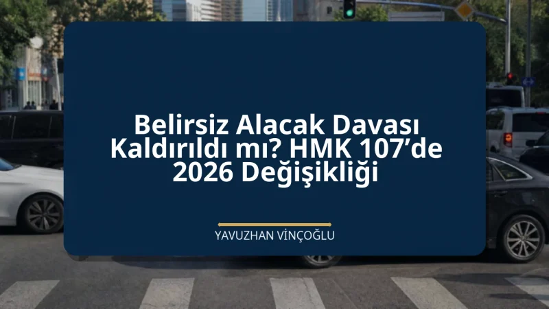 Belirsiz Alacak Davası Kaldırıldı mı? HMK 107’de 2026 Değişikliği