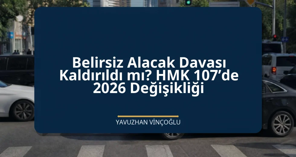 Belirsiz Alacak Davası Kaldırıldı mı? HMK 107’de 2026 Değişikliği