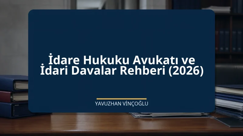 İdare Hukuku Avukatı ve İdari Davalar Rehberi (2026)