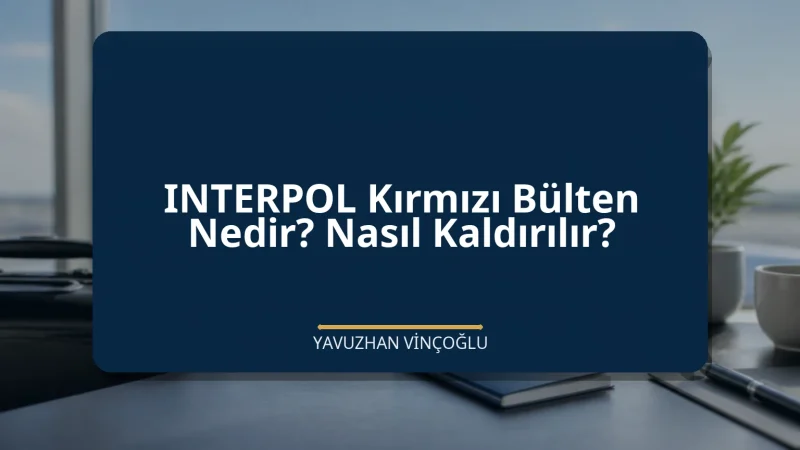 INTERPOL Kırmızı Bülten Nedir? Nasıl Kaldırılır?