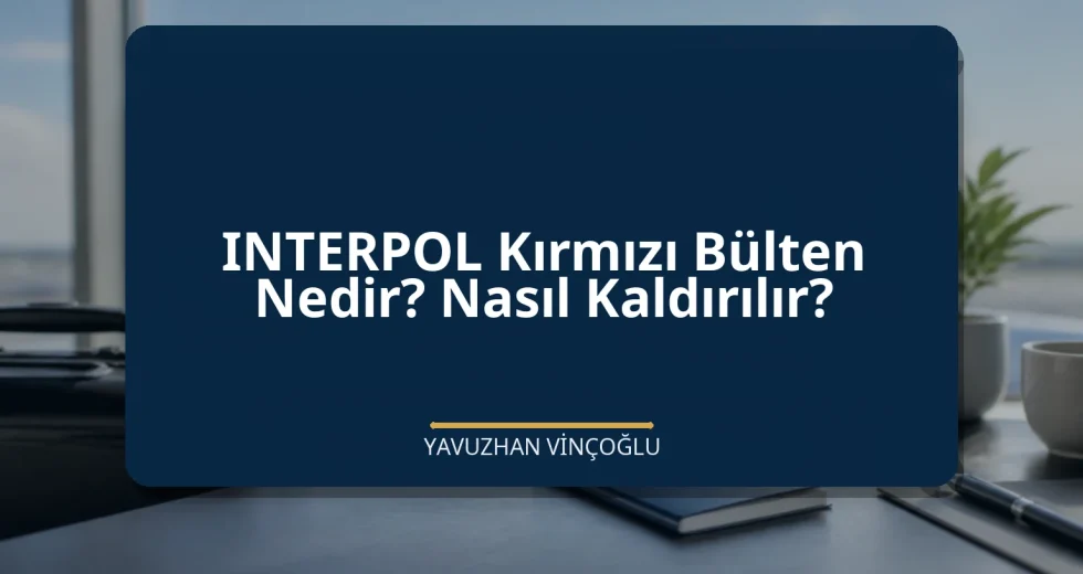 INTERPOL Kırmızı Bülten Nedir? Nasıl Kaldırılır?