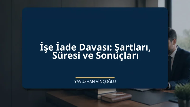 İşe İade Davası: Şartları, Süresi ve Sonuçları