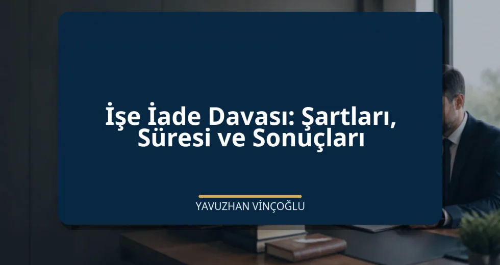 İşe İade Davası: Şartları, Süresi ve Sonuçları