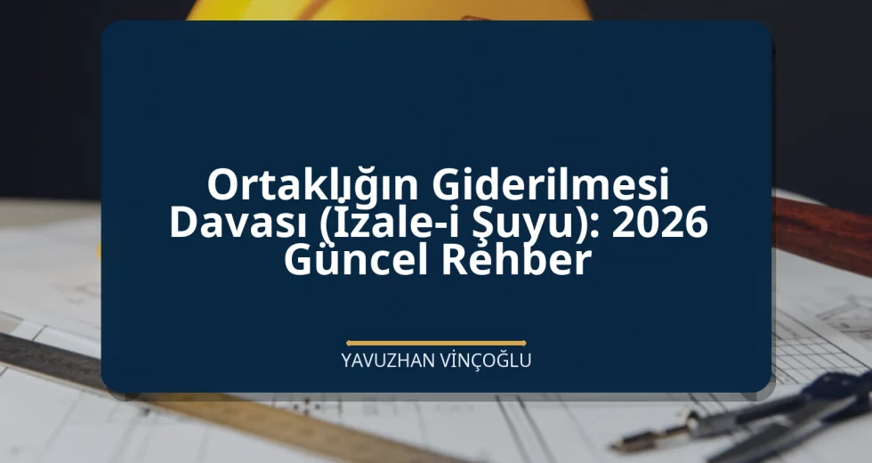 Ortaklığın Giderilmesi Davası (İzale-i Şuyu): 2026 Güncel Rehber
