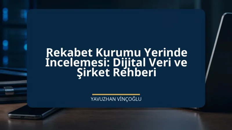 Rekabet Kurumu Yerinde İncelemesi: Dijital Veri ve Şirket Rehberi