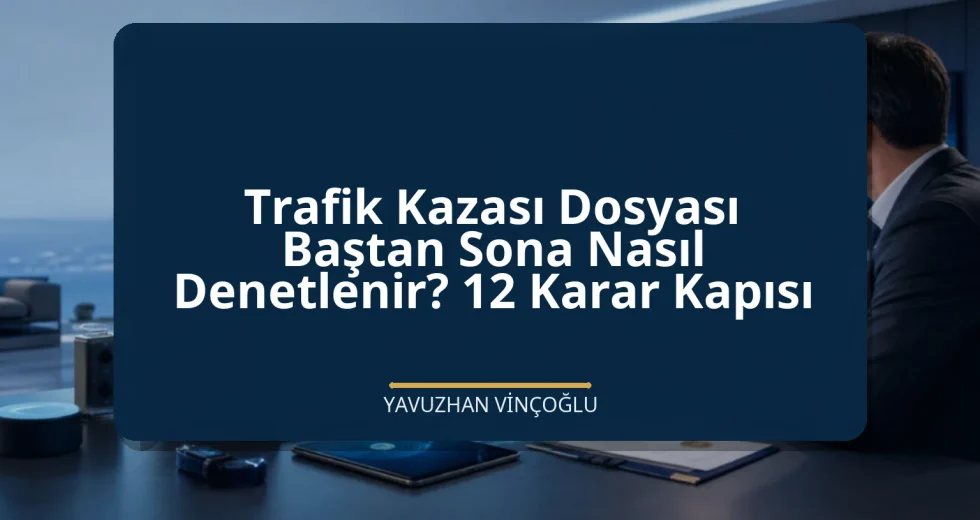 Trafik Kazası Dosyası Baştan Sona Nasıl Denetlenir? 12 Karar Kapısı