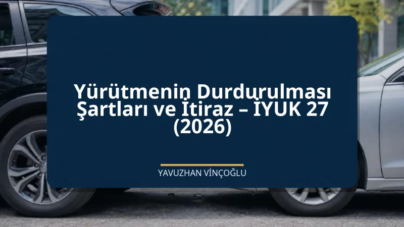 Yürütmenin Durdurulması Şartları ve İtiraz – İYUK 27 (2026)
